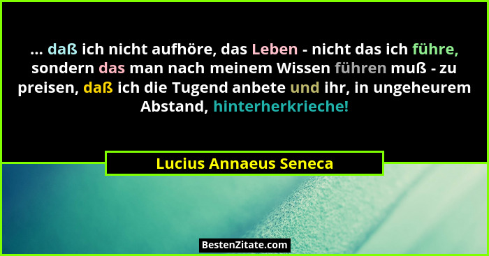 ... daß ich nicht aufhöre, das Leben - nicht das ich führe, sondern das man nach meinem Wissen führen muß - zu preisen, daß ic... - Lucius Annaeus Seneca