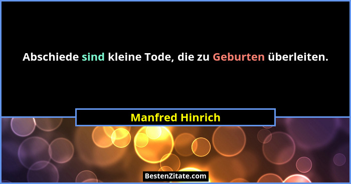 Abschiede sind kleine Tode, die zu Geburten überleiten.... - Manfred Hinrich