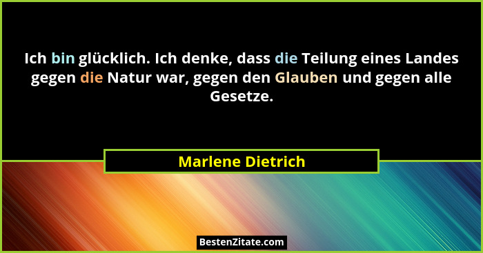 Ich bin glücklich. Ich denke, dass die Teilung eines Landes gegen die Natur war, gegen den Glauben und gegen alle Gesetze.... - Marlene Dietrich