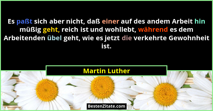 Es paßt sich aber nicht, daß einer auf des andem Arbeit hin müßig geht, reich ist und wohllebt, während es dem Arbeitenden übel geht,... - Martin Luther