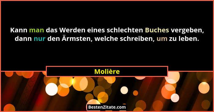 Kann man das Werden eines schlechten Buches vergeben, dann nur den Ärmsten, welche schreiben, um zu leben.... - Molière