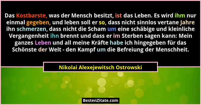 Das Kostbarste, was der Mensch besitzt, ist das Leben. Es wird ihm nur einmal gegeben, und leben soll er so, dass ni... - Nikolai Alexejewitsch Ostrowski