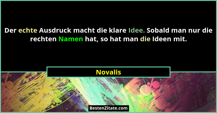 Der echte Ausdruck macht die klare Idee. Sobald man nur die rechten Namen hat, so hat man die Ideen mit.... - Novalis