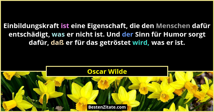 Einbildungskraft ist eine Eigenschaft, die den Menschen dafür entschädigt, was er nicht ist. Und der Sinn für Humor sorgt dafür, daß er... - Oscar Wilde