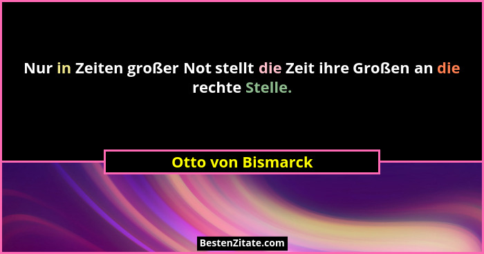 Nur in Zeiten großer Not stellt die Zeit ihre Großen an die rechte Stelle.... - Otto von Bismarck