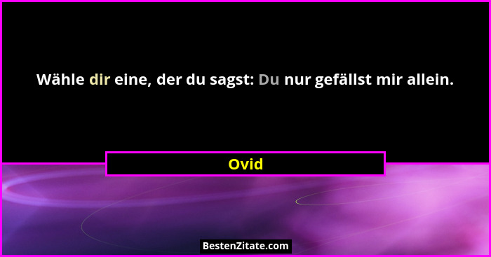 Wähle dir eine, der du sagst: Du nur gefällst mir allein.... - Ovid