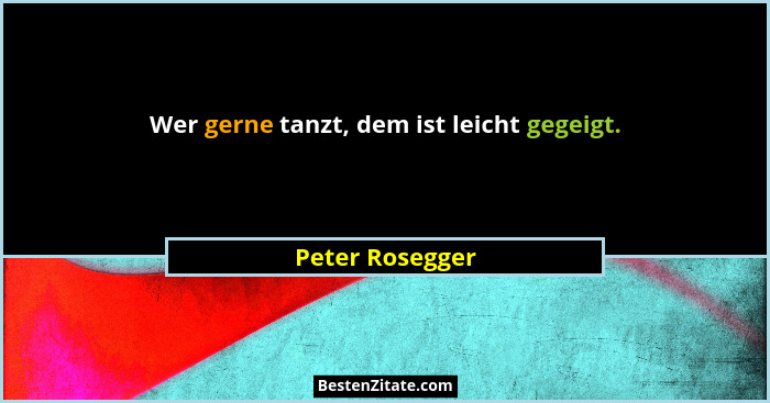 Wer gerne tanzt, dem ist leicht gegeigt.... - Peter Rosegger