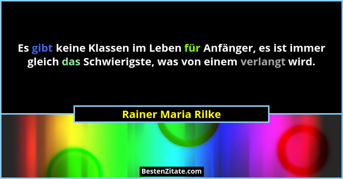 Es gibt keine Klassen im Leben für Anfänger, es ist immer gleich das Schwierigste, was von einem verlangt wird.... - Rainer Maria Rilke