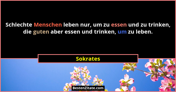 Schlechte Menschen leben nur, um zu essen und zu trinken, die guten aber essen und trinken, um zu leben.... - Sokrates