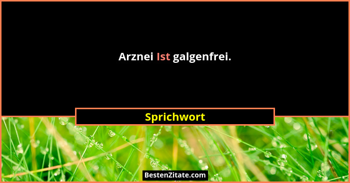 Arznei Ist galgenfrei.... - Sprichwort