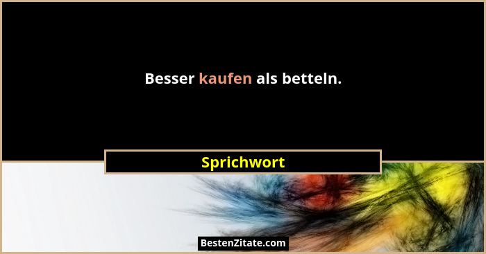 Besser kaufen als betteln.... - Sprichwort