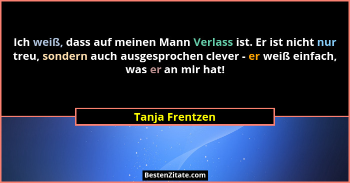 Ich weiß, dass auf meinen Mann Verlass ist. Er ist nicht nur treu, sondern auch ausgesprochen clever - er weiß einfach, was er an mir... - Tanja Frentzen