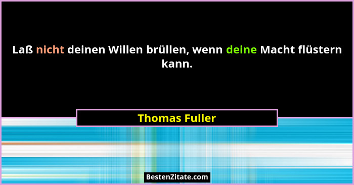 Laß nicht deinen Willen brüllen, wenn deine Macht flüstern kann.... - Thomas Fuller