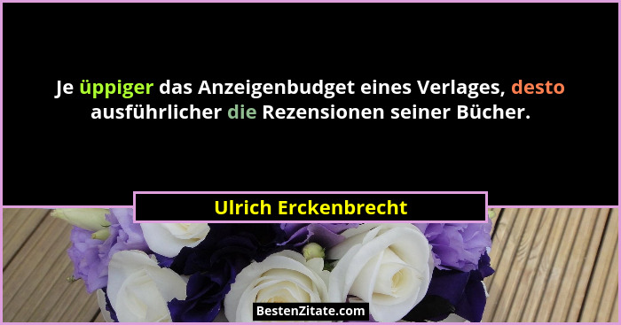 Je üppiger das Anzeigenbudget eines Verlages, desto ausführlicher die Rezensionen seiner Bücher.... - Ulrich Erckenbrecht
