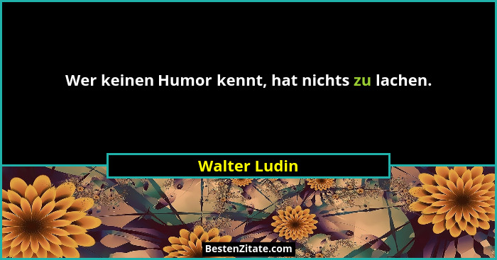 Wer keinen Humor kennt, hat nichts zu lachen.... - Walter Ludin