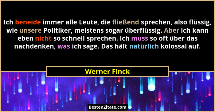 Ich beneide immer alle Leute, die fließend sprechen, also flüssig, wie unsere Politiker, meistens sogar überflüssig. Aber ich kann eben... - Werner Finck