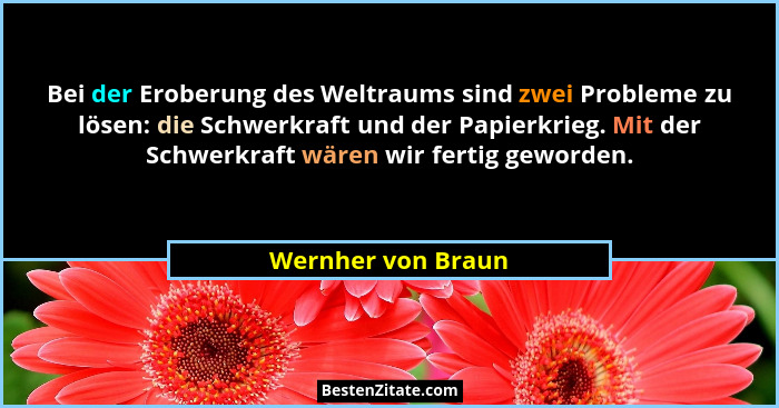 Bei der Eroberung des Weltraums sind zwei Probleme zu lösen: die Schwerkraft und der Papierkrieg. Mit der Schwerkraft wären wir fe... - Wernher von Braun