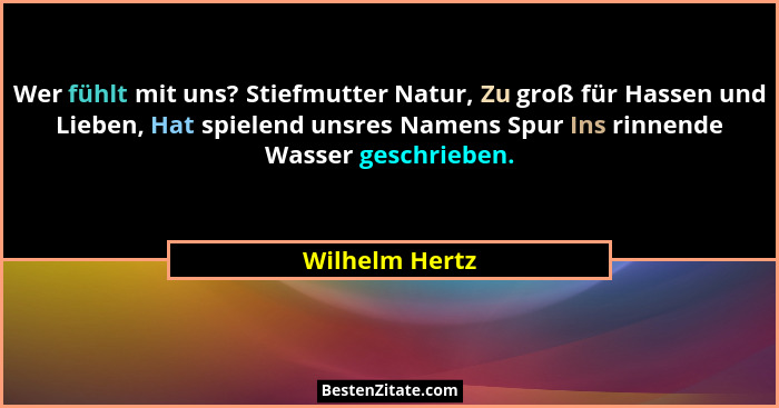 Wer fühlt mit uns? Stiefmutter Natur, Zu groß für Hassen und Lieben, Hat spielend unsres Namens Spur Ins rinnende Wasser geschrieben.... - Wilhelm Hertz