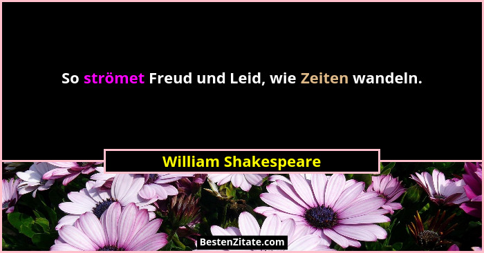 So strömet Freud und Leid, wie Zeiten wandeln.... - William Shakespeare