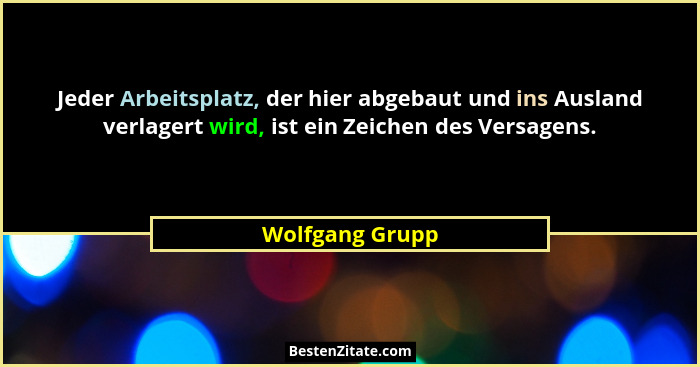 Jeder Arbeitsplatz, der hier abgebaut und ins Ausland verlagert wird, ist ein Zeichen des Versagens.... - Wolfgang Grupp