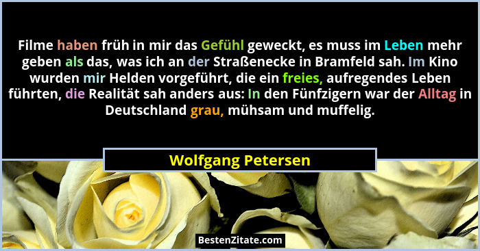 Filme haben früh in mir das Gefühl geweckt, es muss im Leben mehr geben als das, was ich an der Straßenecke in Bramfeld sah. Im Ki... - Wolfgang Petersen