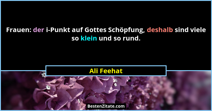 Frauen: der i-Punkt auf Gottes Schöpfung, deshalb sind viele so klein und so rund.... - Ali Feehat