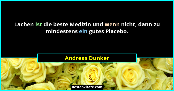 Lachen ist die beste Medizin und wenn nicht, dann zu mindestens ein gutes Placebo.... - Andreas Dunker
