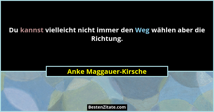 Du kannst vielleicht nicht immer den Weg wählen aber die Richtung.... - Anke Maggauer-Kirsche