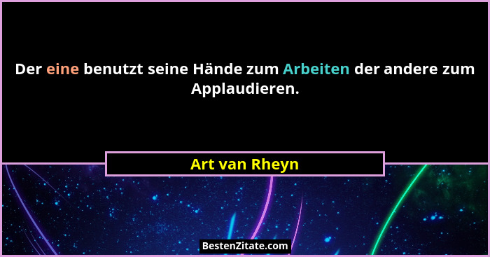 Der eine benutzt seine Hände zum Arbeiten der andere zum Applaudieren.... - Art van Rheyn