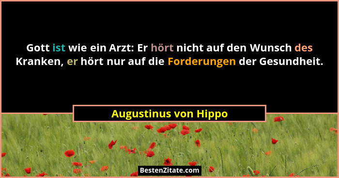 Gott ist wie ein Arzt: Er hört nicht auf den Wunsch des Kranken, er hört nur auf die Forderungen der Gesundheit.... - Augustinus von Hippo
