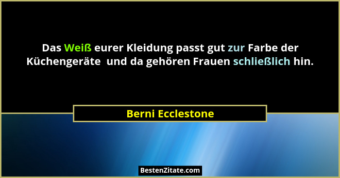 Das Weiß eurer Kleidung passt gut zur Farbe der Küchengeräte  und da gehören Frauen schließlich hin.... - Berni Ecclestone
