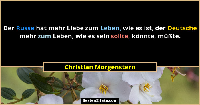 Der Russe hat mehr Liebe zum Leben, wie es ist, der Deutsche mehr zum Leben, wie es sein sollte, könnte, müßte.... - Christian Morgenstern