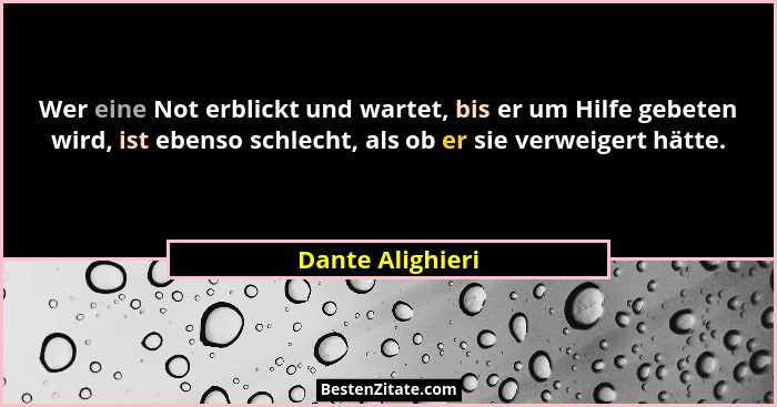 Wer eine Not erblickt und wartet, bis er um Hilfe gebeten wird, ist ebenso schlecht, als ob er sie verweigert hätte.... - Dante Alighieri