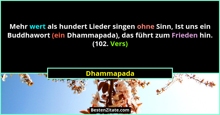 Mehr wert als hundert Lieder singen ohne Sinn, Ist uns ein Buddhawort (ein Dhammapada), das führt zum Frieden hin. (102. Vers)... - Dhammapada