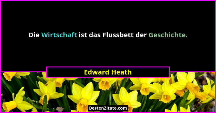 Die Wirtschaft ist das Flussbett der Geschichte.... - Edward Heath