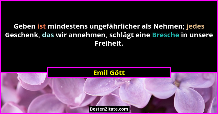 Geben ist mindestens ungefährlicher als Nehmen; jedes Geschenk, das wir annehmen, schlägt eine Bresche in unsere Freiheit.... - Emil Gött