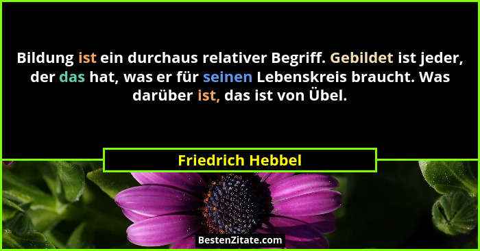 Bildung ist ein durchaus relativer Begriff. Gebildet ist jeder, der das hat, was er für seinen Lebenskreis braucht. Was darüber ist... - Friedrich Hebbel