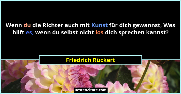 Wenn du die Richter auch mit Kunst für dich gewannst, Was hilft es, wenn du selbst nicht los dich sprechen kannst?... - Friedrich Rückert