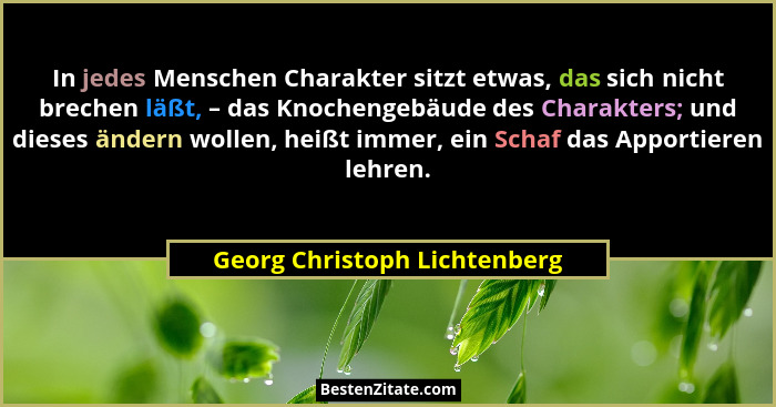 In jedes Menschen Charakter sitzt etwas, das sich nicht brechen läßt, – das Knochengebäude des Charakters; und dieses än... - Georg Christoph Lichtenberg