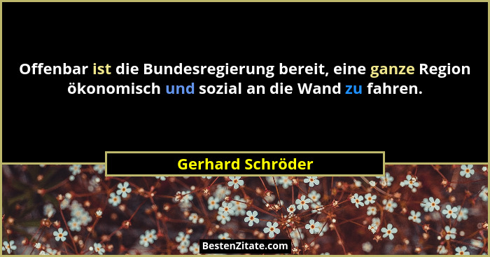 Offenbar ist die Bundesregierung bereit, eine ganze Region ökonomisch und sozial an die Wand zu fahren.... - Gerhard Schröder