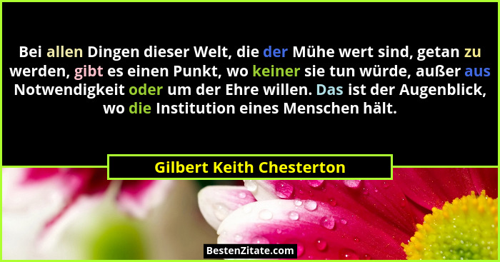 Bei allen Dingen dieser Welt, die der Mühe wert sind, getan zu werden, gibt es einen Punkt, wo keiner sie tun würde, außer... - Gilbert Keith Chesterton