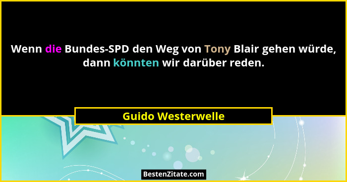 Wenn die Bundes-SPD den Weg von Tony Blair gehen würde, dann könnten wir darüber reden.... - Guido Westerwelle