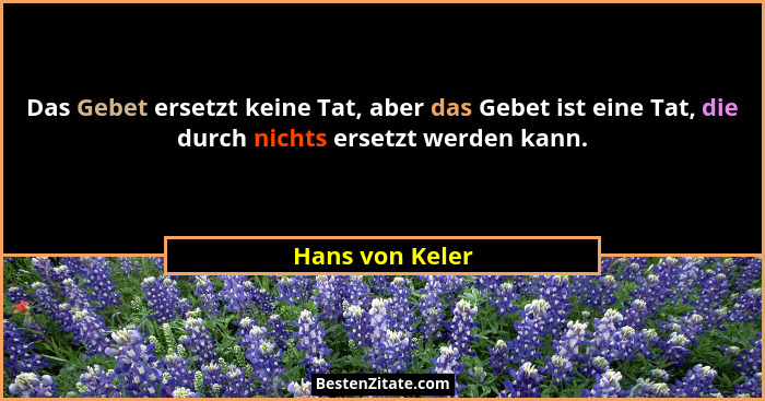 Das Gebet ersetzt keine Tat, aber das Gebet ist eine Tat, die durch nichts ersetzt werden kann.... - Hans von Keler