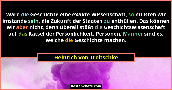 Wäre die Geschichte eine exakte Wissenschaft, so müßten wir imstande sein, die Zukunft der Staaten zu enthüllen. Das können... - Heinrich von Treitschke