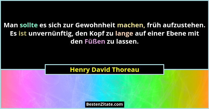 Man sollte es sich zur Gewohnheit machen, früh aufzustehen. Es ist unvernünftig, den Kopf zu lange auf einer Ebene mit den Füßen... - Henry David Thoreau