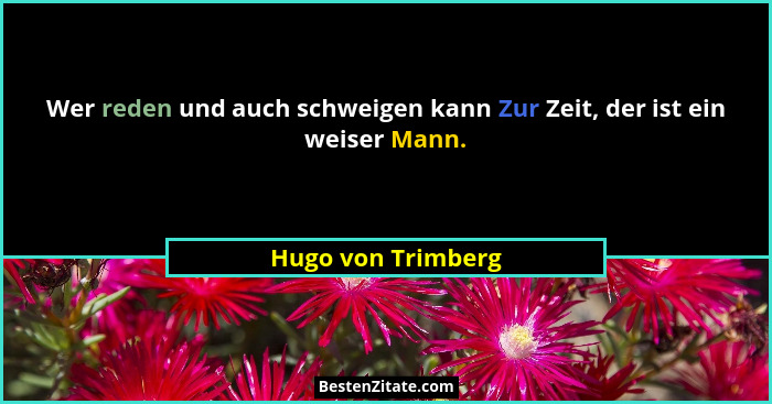 Wer reden und auch schweigen kann Zur Zeit, der ist ein weiser Mann.... - Hugo von Trimberg