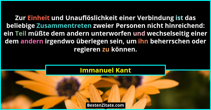 Zur Einheit und Unauflöslichkeit einer Verbindung ist das beliebige Zusammentreten zweier Personen nicht hinreichend: ein Teil müßte d... - Immanuel Kant