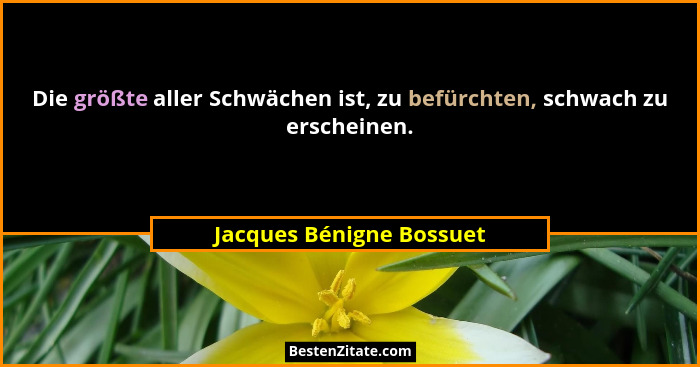 Die größte aller Schwächen ist, zu befürchten, schwach zu erscheinen.... - Jacques Bénigne Bossuet
