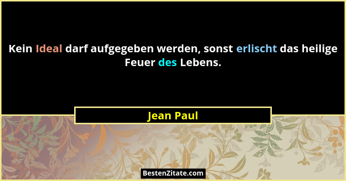 Kein Ideal darf aufgegeben werden, sonst erlischt das heilige Feuer des Lebens.... - Jean Paul