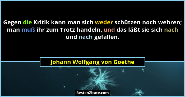 Gegen die Kritik kann man sich weder schützen noch wehren; man muß ihr zum Trotz handeln, und das läßt sie sich nach und... - Johann Wolfgang von Goethe